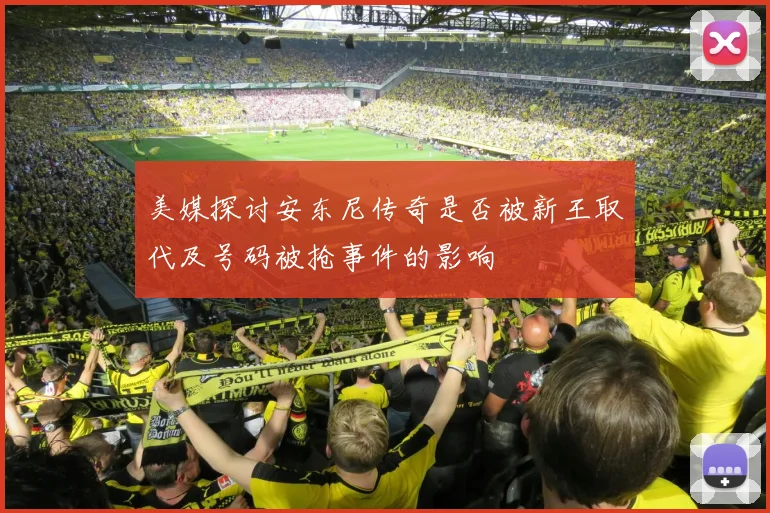 美媒探讨安东尼传奇是否被新王取代及号码被抢事件的影响