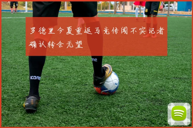 罗德里今夏重返马竞传闻不实记者确认转会无望