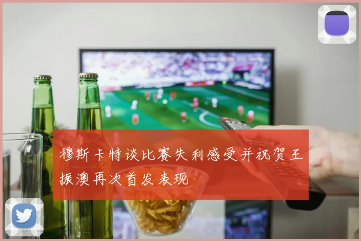 穆斯卡特谈比赛失利感受并祝贺王振澳再次首发表现