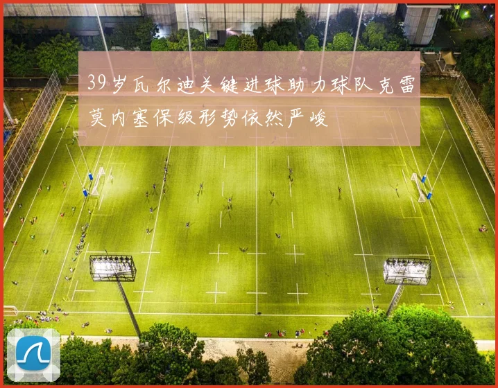 39岁瓦尔迪关键进球助力球队克雷莫内塞保级形势依然严峻