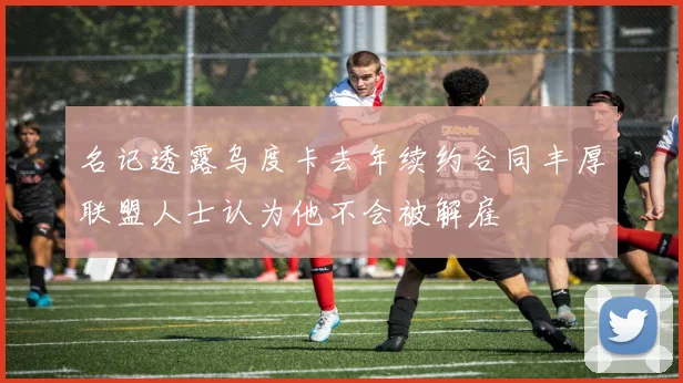 名记透露乌度卡去年续约合同丰厚联盟人士认为他不会被解雇