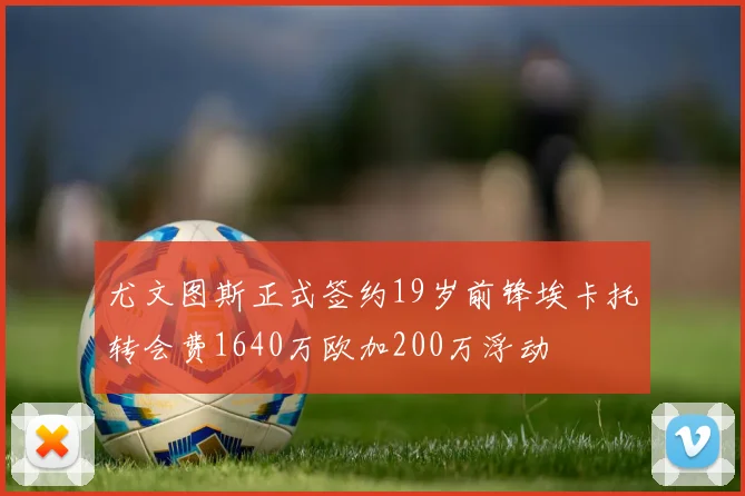 尤文图斯正式签约19岁前锋埃卡托转会费1640万欧加200万浮动
