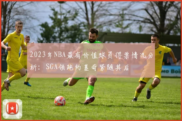 2023年NBA最有价值球员得票情况分析：SGA领跑约基奇紧随其后