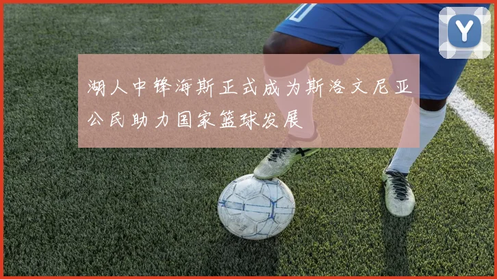 湖人中锋海斯正式成为斯洛文尼亚公民助力国家篮球发展