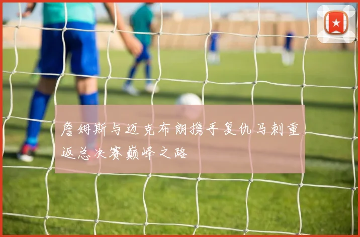 詹姆斯与迈克布朗携手复仇马刺重返总决赛巅峰之路