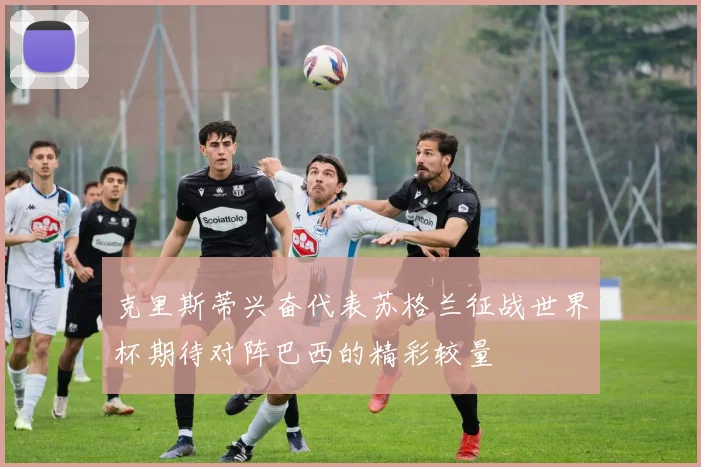 克里斯蒂兴奋代表苏格兰征战世界杯期待对阵巴西的精彩较量