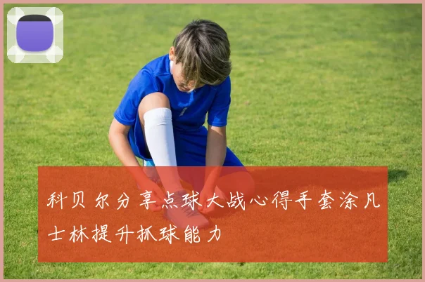 科贝尔分享点球大战心得手套涂凡士林提升抓球能力