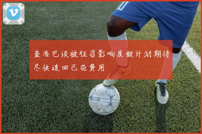 查洛巴谈被征召影响度假计划期待尽快追回已花费用