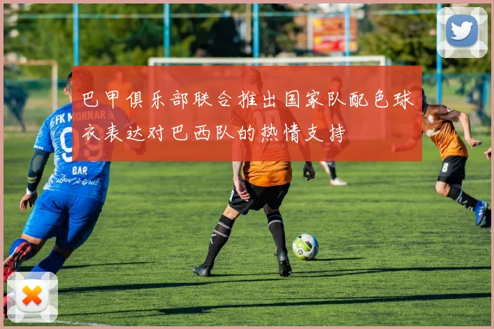 巴甲俱乐部联合推出国家队配色球衣表达对巴西队的热情支持