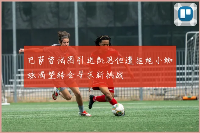巴萨曾试图引进凯恩但遭拒绝小蜘蛛渴望转会寻求新挑战