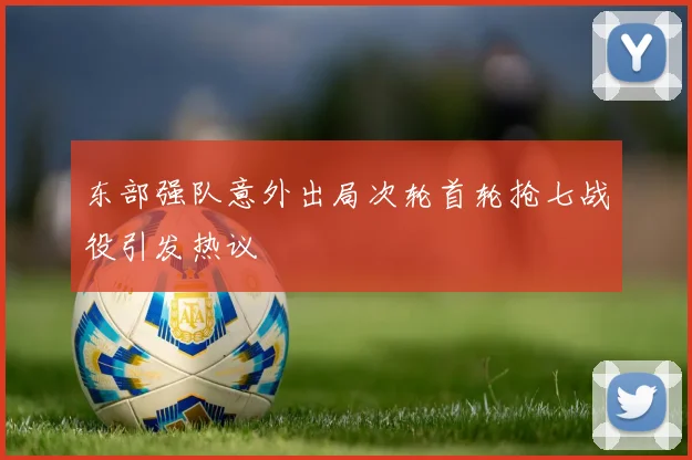 东部强队意外出局次轮首轮抢七战役引发热议
