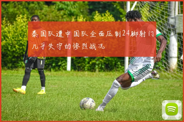 泰国队遭中国队全面压制24脚射门几乎失守的惨烈战况
