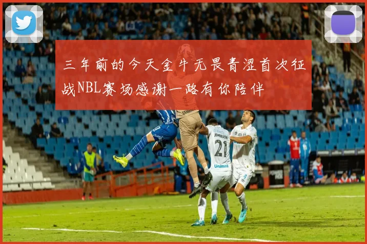 三年前的今天金牛无畏青涩首次征战NBL赛场感谢一路有你陪伴