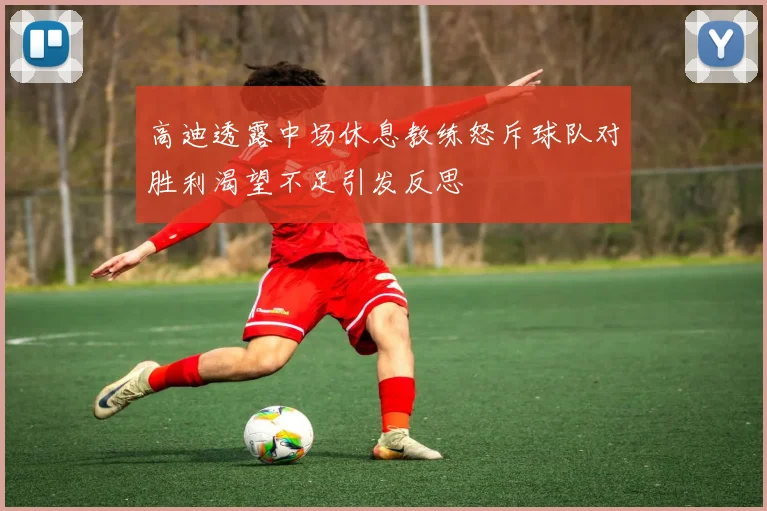 高迪透露中场休息教练怒斥球队对胜利渴望不足引发反思